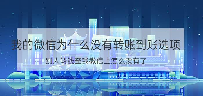 我的微信为什么没有转账到账选项 别人转钱至我微信上怎么没有了？